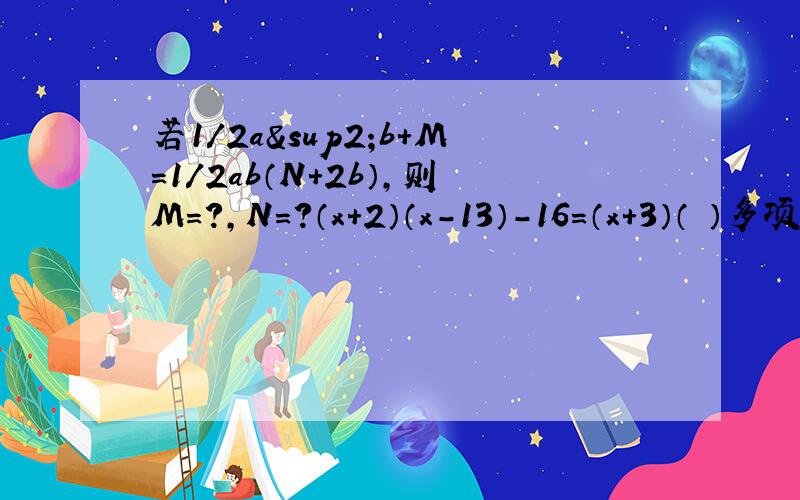 若1/2a²b+M=1/2ab（N+2b）,则M=?,N=?（x+2）（x-13）-16=（x+3）（ ）多项式-2ab+a²,a³-4ab²及a²-4ab+4b²的公因式是（）?若x-4是多项式x²+mx-12的一个因式,则m=?分解因式（x+1）（x+2）