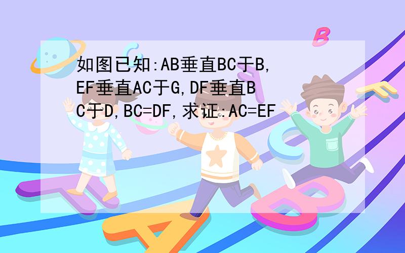 如图已知:AB垂直BC于B,EF垂直AC于G,DF垂直BC于D,BC=DF,求证:AC=EF