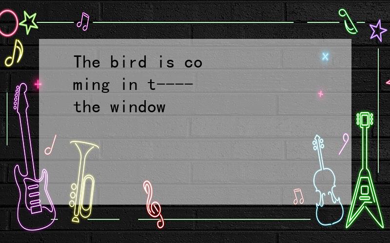 The bird is coming in t---- the window