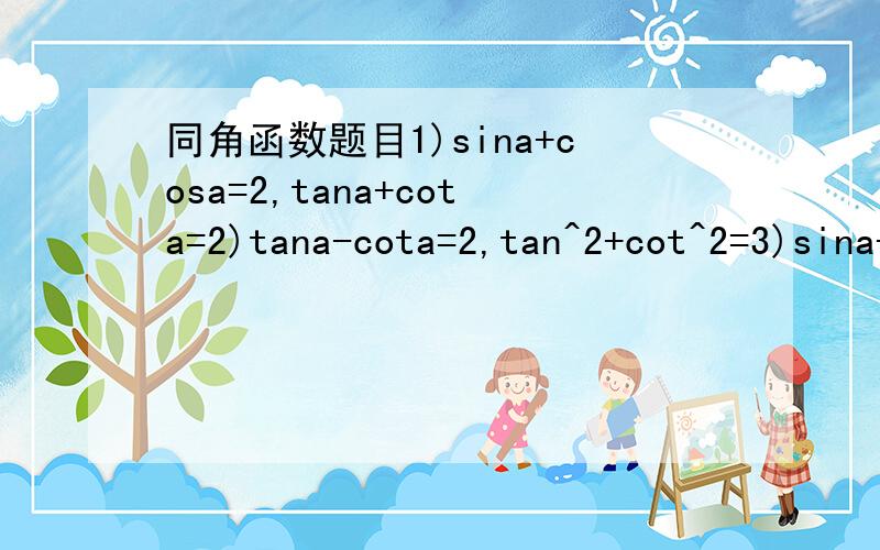 同角函数题目1)sina+cosa=2,tana+cota=2)tana-cota=2,tan^2+cot^2=3)sina-cosa=m,sin^3-cos^3=