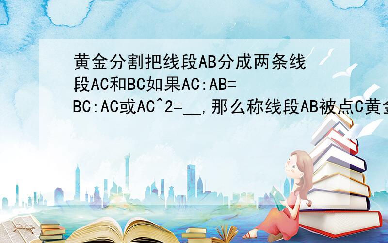 黄金分割把线段AB分成两条线段AC和BC如果AC:AB=BC:AC或AC^2=__,那么称线段AB被点C黄金分割