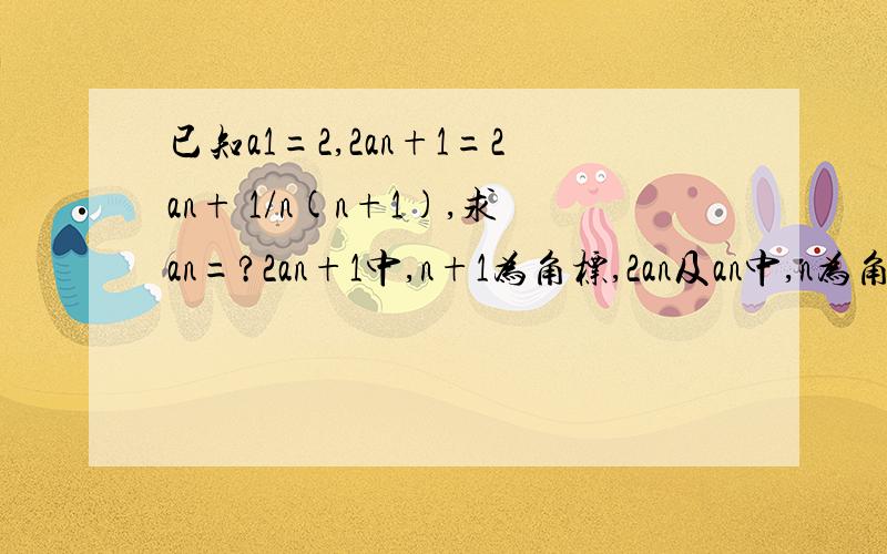 已知a1=2,2an+1=2an+ 1/n(n+1),求an=?2an+1中,n+1为角标,2an及an中,n为角标非常急,