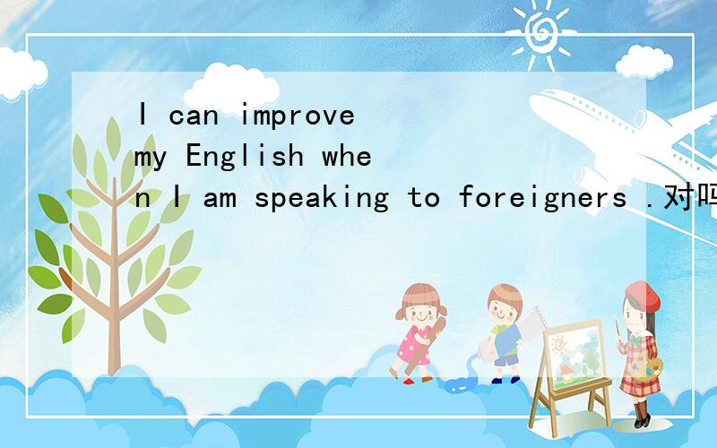 I can improve my English when I am speaking to foreigners .对吗