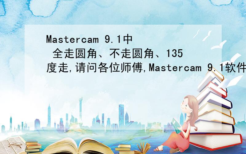 Mastercam 9.1中 全走圆角、不走圆角、135度走,请问各位师傅,Mastercam 9.1软件中的（全走圆角、不走圆角、135度走）是什么意思?具体在什么情况下怎么使用?还有我在一次工作中,加工一条直线于