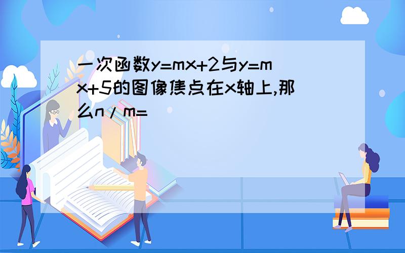 一次函数y=mx+2与y=mx+5的图像焦点在x轴上,那么n/m=