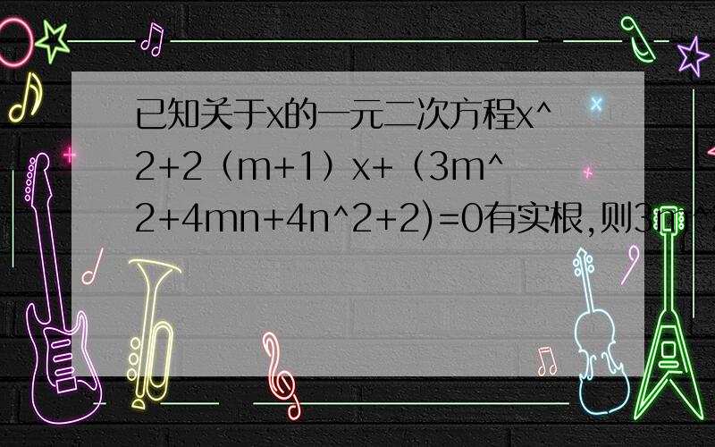 已知关于x的一元二次方程x^2+2（m+1）x+（3m^2+4mn+4n^2+2)=0有实根,则3m^2+2n^3=?