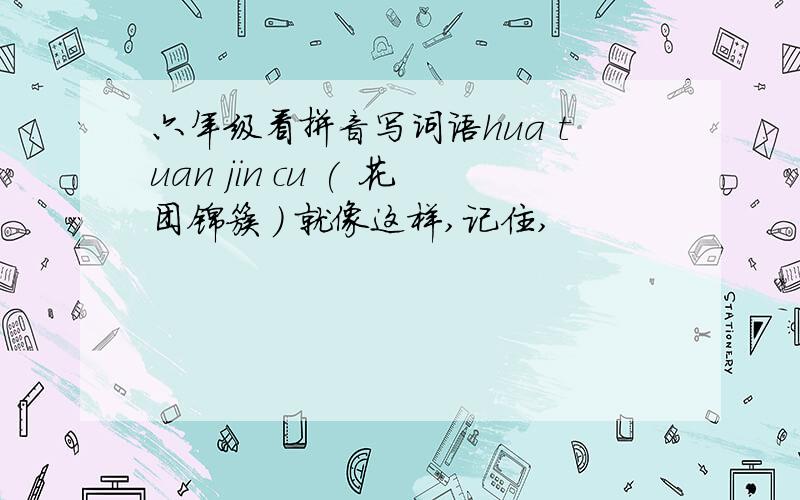 六年级看拼音写词语hua tuan jin cu ( 花团锦簇 ) 就像这样,记住,