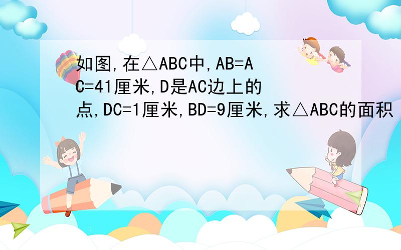 如图,在△ABC中,AB=AC=41厘米,D是AC边上的点,DC=1厘米,BD=9厘米,求△ABC的面积