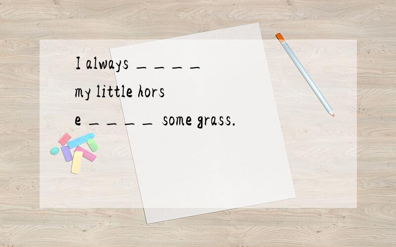 I always ____ my little horse ____ some grass.