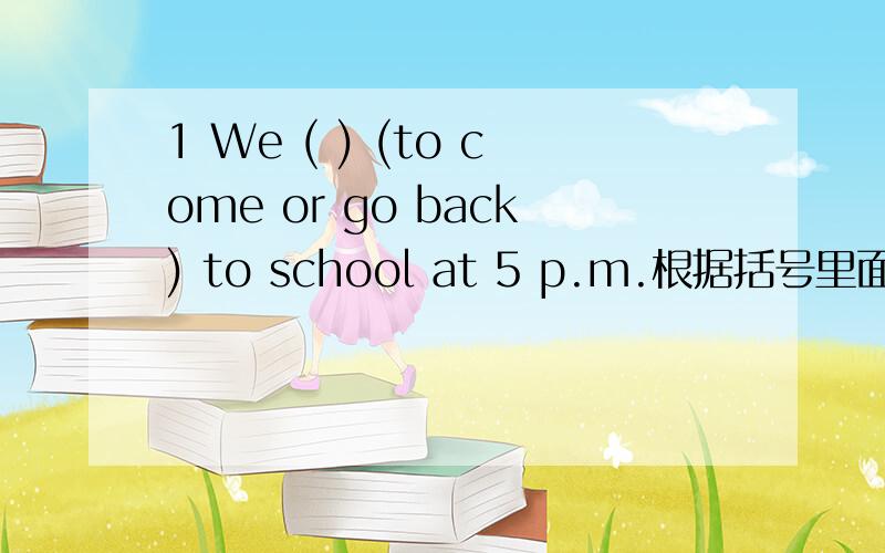 1 We ( ) (to come or go back) to school at 5 p.m.根据括号里面的英文填词2 They will ( )(to travel in a plane)to Beijing next week.根据括号里面的英文填词