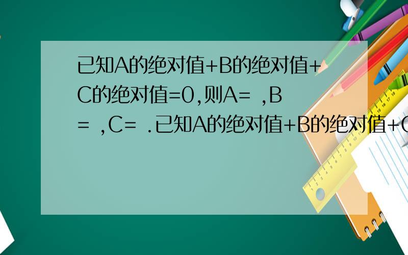已知A的绝对值+B的绝对值+C的绝对值=0,则A= ,B= ,C= .已知A的绝对值+B的绝对值+C的绝对值=0,则A= ,B= ,C= .