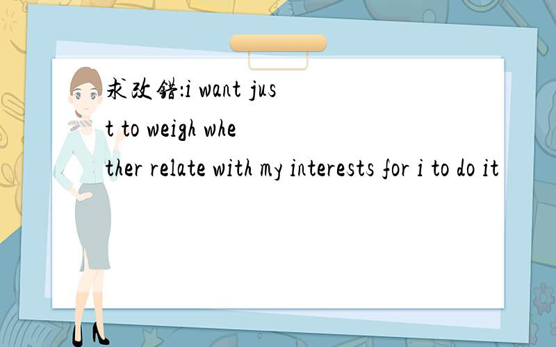 求改错：i want just to weigh whether relate with my interests for i to do it