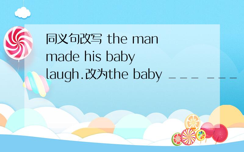 同义句改写 the man made his baby laugh.改为the baby ___ ___ laugh.越快越好,