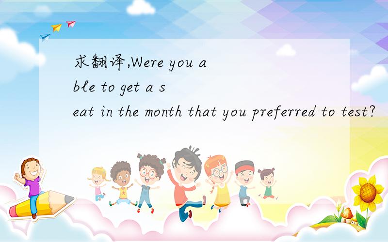 求翻译,Were you able to get a seat in the month that you preferred to test?