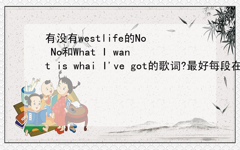 有没有westlife的No No和What I want is whai I've got的歌词?最好每段在前面写上谁唱的,汉语就不用了.