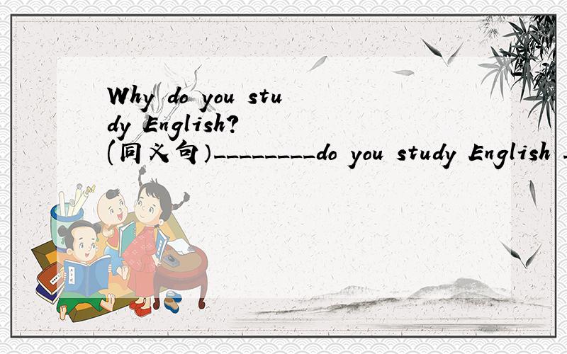 Why do you study English?   (同义句）________do you study English _________?