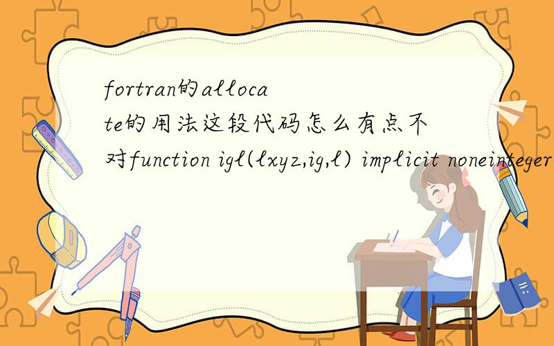 fortran的allocate的用法这段代码怎么有点不对function igl(lxyz,ig,l) implicit noneinteger,parameter::integ=4integer igl,lxyz(3),ig(3),l,i integer,allocatable::rex(*),rey(*),rez(*),ref(*)allocate(rex(l))allocate(rey(l))allocate(rez(l))allo