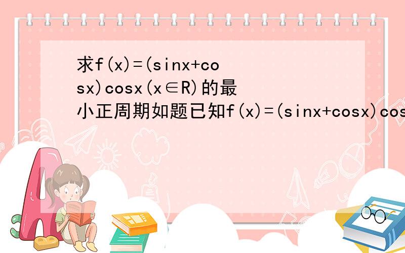 求f(x)=(sinx+cosx)cosx(x∈R)的最小正周期如题已知f(x)=(sinx+cosx)cosx(x∈R)求最小正周期