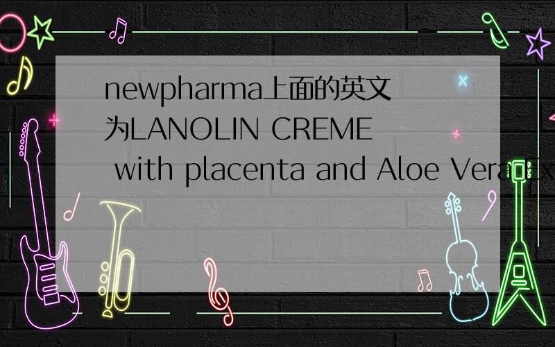 newpharma上面的英文为LANOLIN CREME with placenta and Aloe Vera Extract,Vi E andPEO 100克 瓶子是白色的 盖子是桃红吧 里面是白色的膏状物