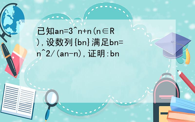 已知an=3^n+n(n∈R),设数列{bn}满足bn=n^2/(an-n),证明:bn