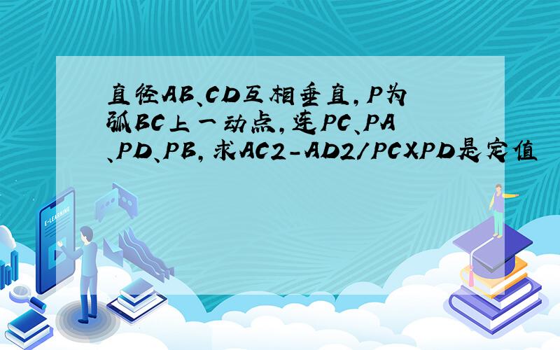 直径AB、CD互相垂直,P为弧BC上一动点,连PC、PA、PD、PB,求AC2-AD2/PCXPD是定值