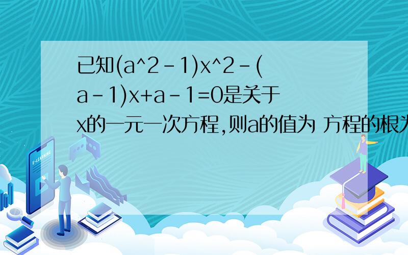 已知(a^2-1)x^2-(a-1)x+a-1=0是关于x的一元一次方程,则a的值为 方程的根为