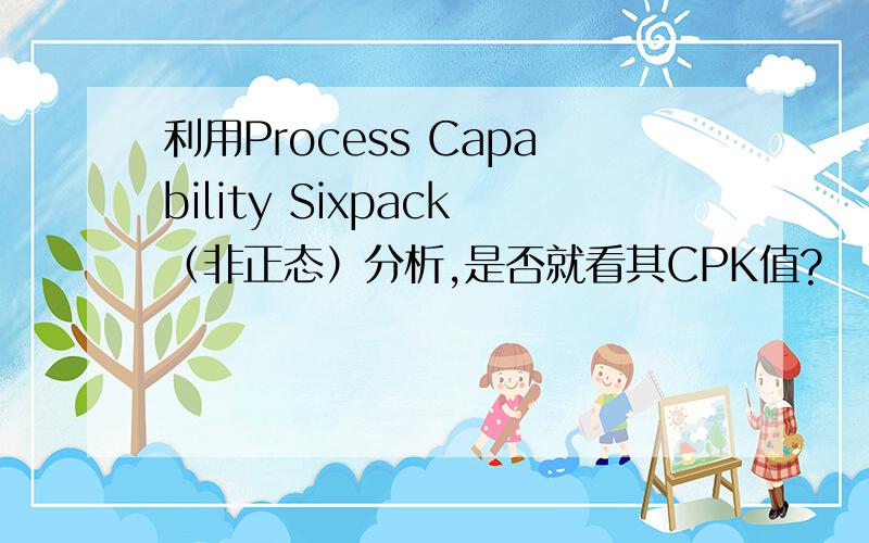 利用Process Capability Sixpack（非正态）分析,是否就看其CPK值?