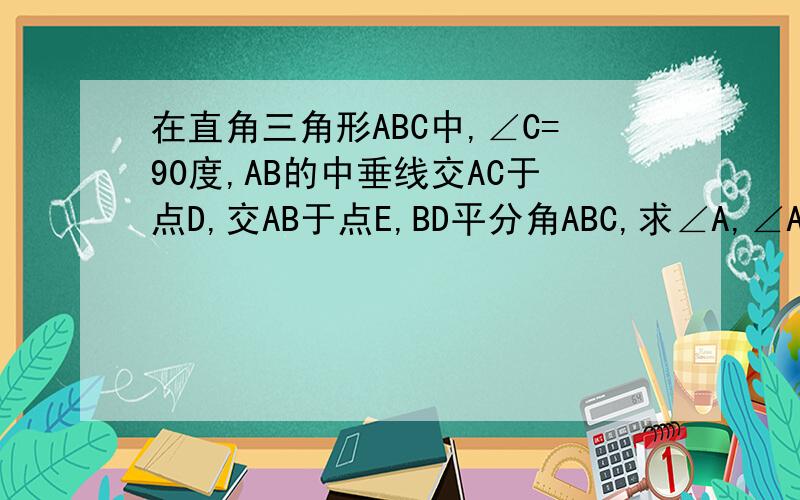 在直角三角形ABC中,∠C=90度,AB的中垂线交AC于点D,交AB于点E,BD平分角ABC,求∠A,∠ABC的度数