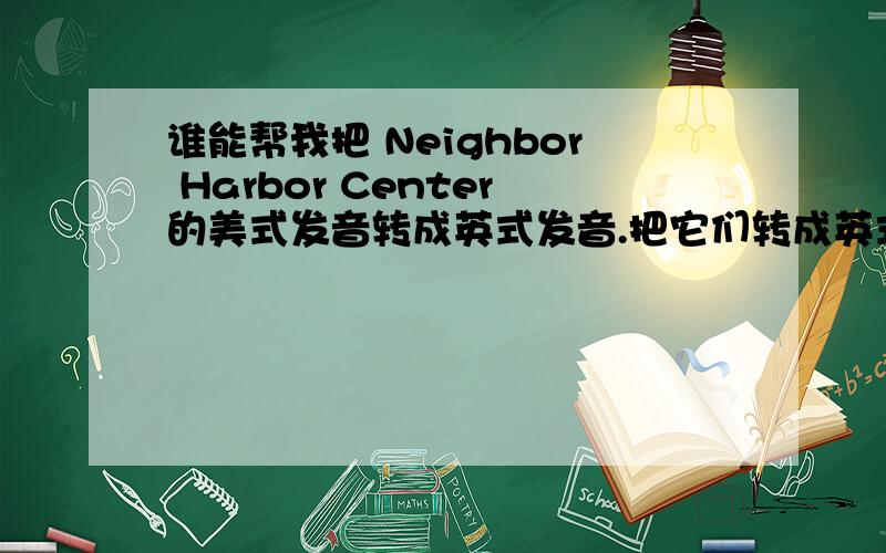 谁能帮我把 Neighbor Harbor Center的美式发音转成英式发音.把它们转成英式得吧!