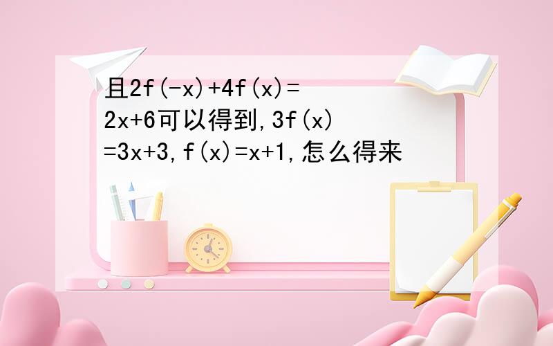 且2f(-x)+4f(x)=2x+6可以得到,3f(x)=3x+3,f(x)=x+1,怎么得来
