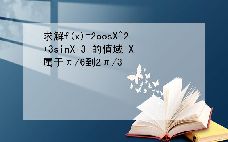 求解f(x)=2cosX^2+3sinX+3 的值域 X属于π/6到2π/3