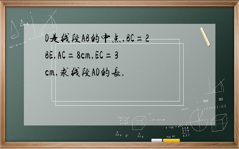D是线段AB的中点,BC=2BE,AC=8cm,EC=3cm,求线段AD的长.