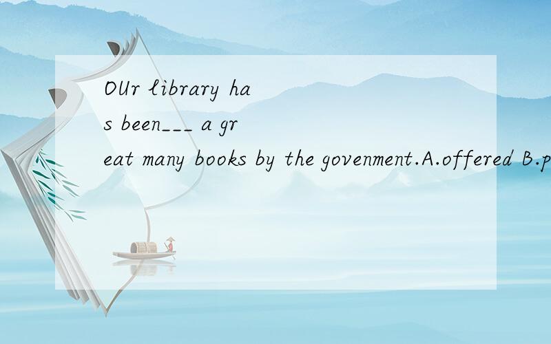 OUr library has been___ a great many books by the govenment.A.offered B.provided C.supplied D.equipped 请问高手选哪个?