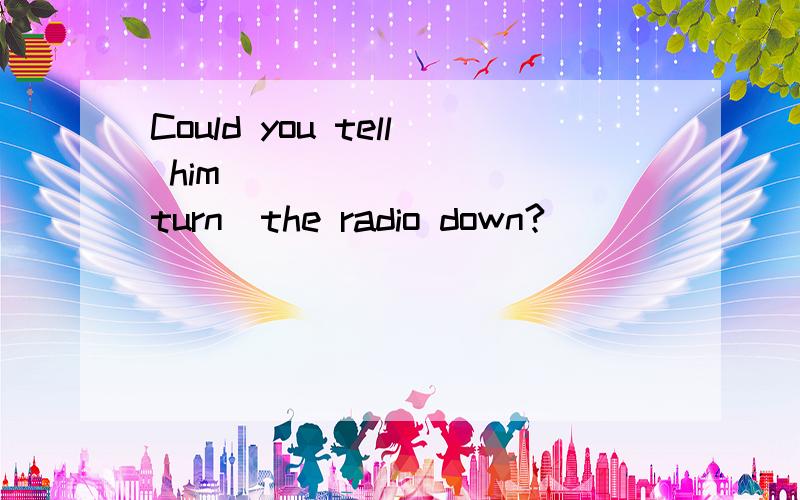 Could you tell him ________(turn)the radio down?