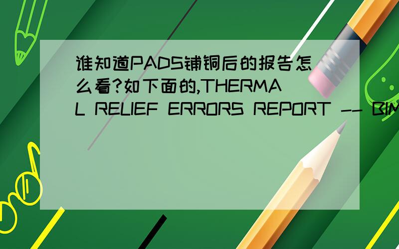 谁知道PADS铺铜后的报告怎么看?如下面的,THERMAL RELIEF ERRORS REPORT -- BIM8DITPUAT2().pcb -- Thu Dec 27 10:14:15 2012Drilled pads with Nondrilled pads withless than 50% thermal extensions less than 50% thermal extensionsReport of Therm