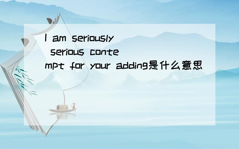 I am seriously serious contempt for your adding是什么意思