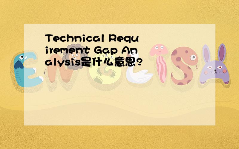 Technical Requirement Gap Analysis是什么意思?