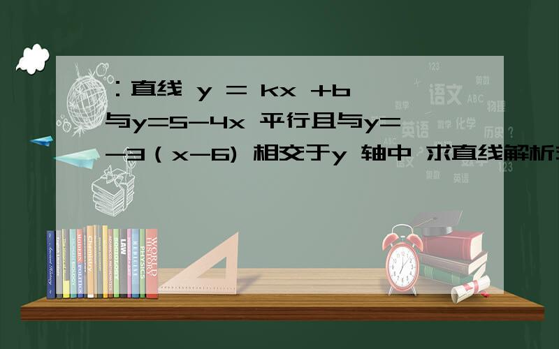 ：直线 y = kx +b 与y=5-4x 平行且与y=-3（x-6) 相交于y 轴中 求直线解析式