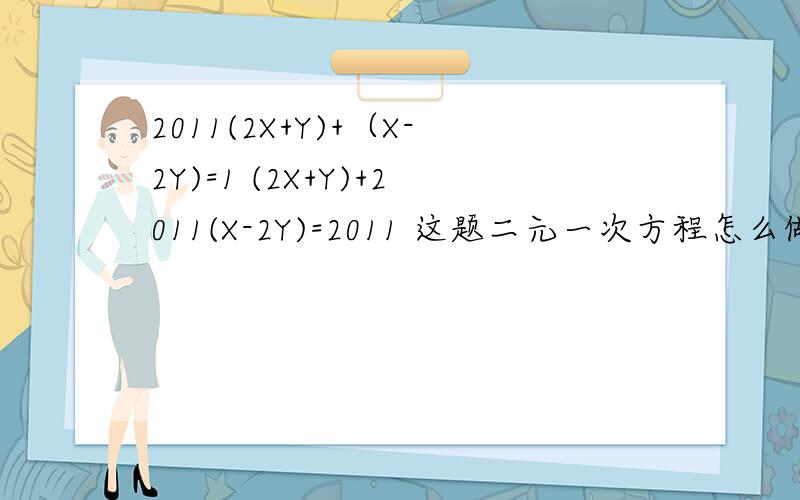 2011(2X+Y)+（X-2Y)=1 (2X+Y)+2011(X-2Y)=2011 这题二元一次方程怎么做