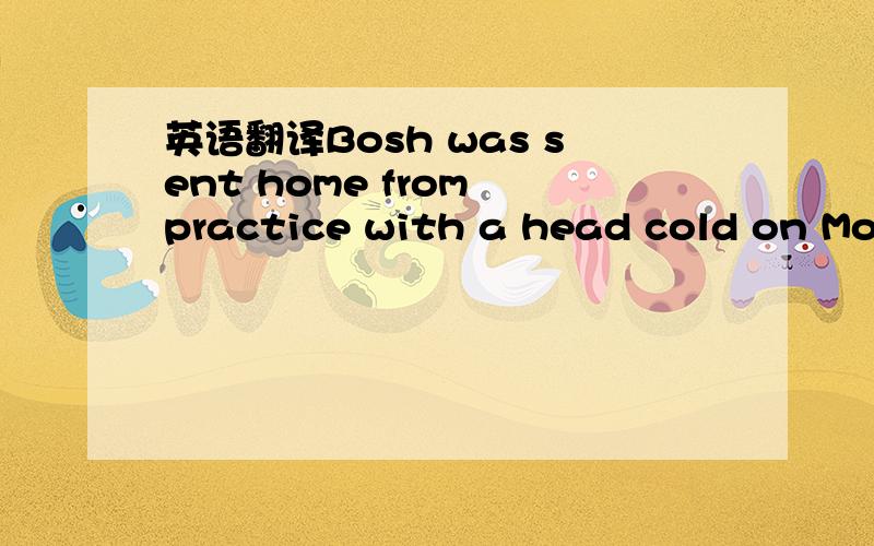 英语翻译Bosh was sent home from practice with a head cold on Monday,the National Post reports.