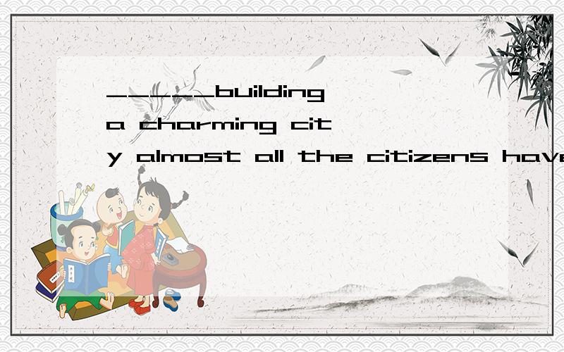 _____building a charming city almost all the citizens have joined in the big clean-up in and out of their homesA in respect of B in favour of C in response to D in need of