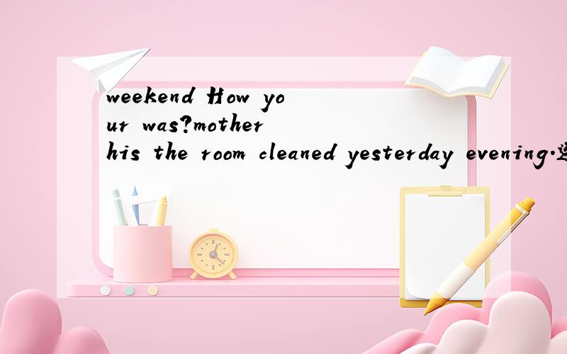 weekend How your was?mother his the room cleaned yesterday evening.连词成句