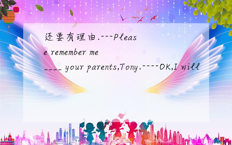 还要有理由.---Please remember me ____ your parents,Tony.----OK,I will