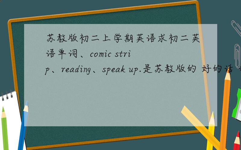 苏教版初二上学期英语求初二英语单词、comic strip、reading、speak up.是苏教版的 好的话 我会加很多分的 也许有点误会 不是翻译上面的单词，而是打出来第4、5、6单元的单词、中文、词性，和