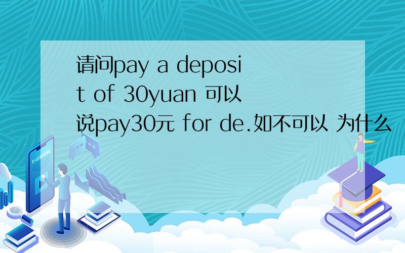 请问pay a deposit of 30yuan 可以说pay30元 for de.如不可以 为什么