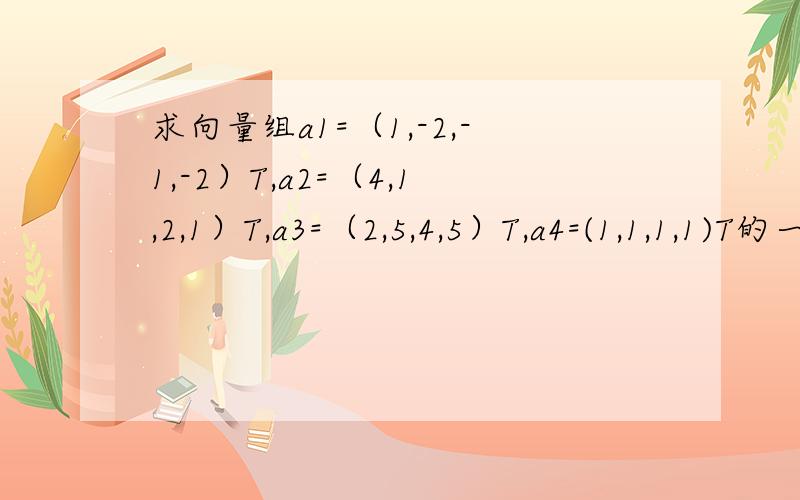 求向量组a1=（1,-2,-1,-2）T,a2=（4,1,2,1）T,a3=（2,5,4,5）T,a4=(1,1,1,1)T的一个最大线性无关组