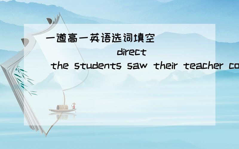 一道高一英语选词填空_________ (direct) the students saw their teacher coming in,they stopped talking.