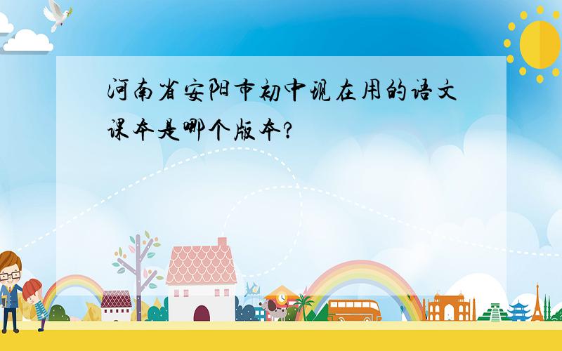 河南省安阳市初中现在用的语文课本是哪个版本?
