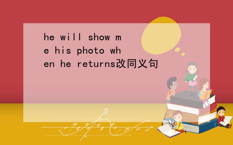 he will show me his photo when he returns改同义句