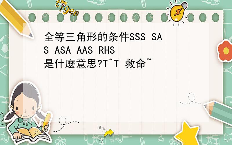 全等三角形的条件SSS SAS ASA AAS RHS 是什麽意思?T^T 救命~